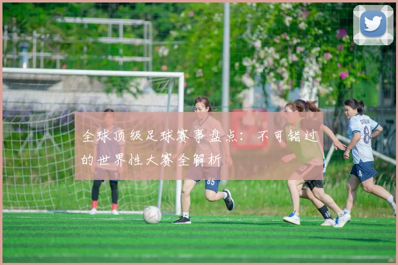 全球顶级足球赛事盘点：不可错过的世界性大赛全解析