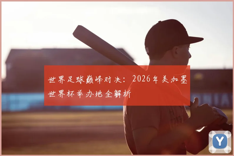 世界足球巅峰对决:2026年美加墨世界杯举办地全解析