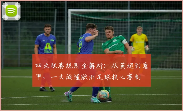 四大联赛规则全解析:从英超到意甲,一文读懂欧洲足球核心赛制