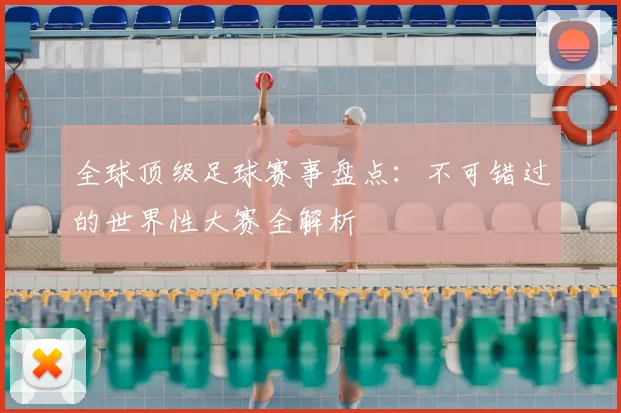 全球顶级足球赛事盘点：不可错过的世界性大赛全解析