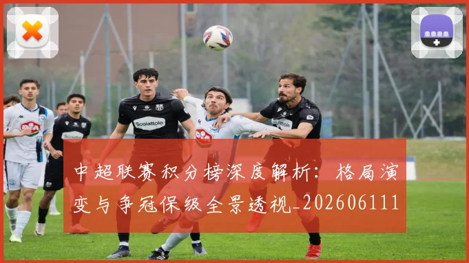 中超联赛积分榜深度解析：格局演变与争冠保级全景透视_20260611140844