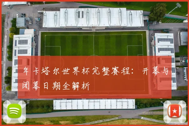 年卡塔尔世界杯完整赛程:开幕与闭幕日期全解析