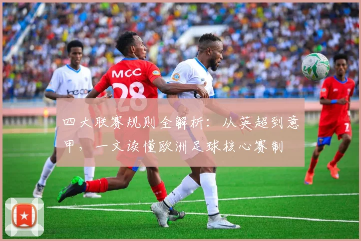 四大联赛规则全解析:从英超到意甲,一文读懂欧洲足球核心赛制