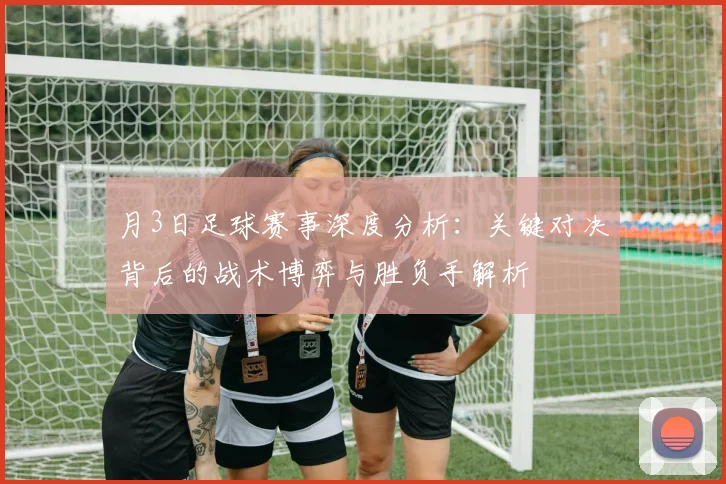 月3日足球赛事深度分析:关键对决背后的战术博弈与胜负手解析