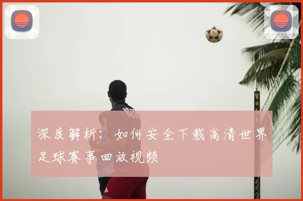深度解析:如何安全下载高清世界足球赛事回放视频