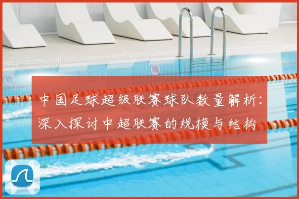 中国足球超级联赛球队数量解析：深入探讨中超联赛的规模与结构